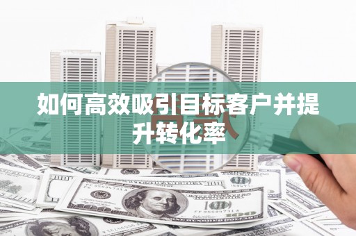 德庆如何高效吸引目标客户并提升转化率