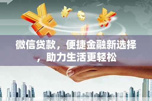 德庆微信贷款，便捷金融新选择，助力生活更轻松