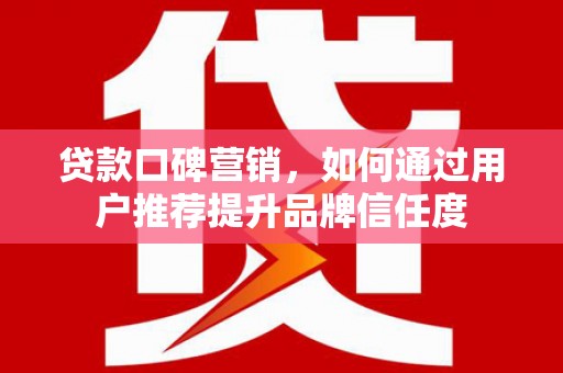 德庆贷款口碑营销，如何通过用户推荐提升品牌信任度