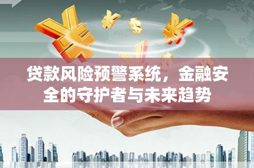 德庆贷款风险预警系统，金融安全的守护者与未来趋势