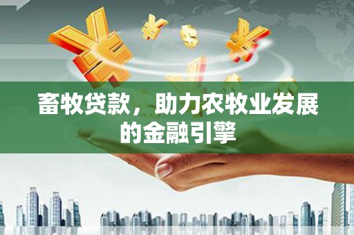 德庆畜牧贷款，助力农牧业发展的金融引擎