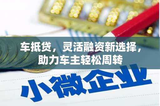 德庆车抵贷，灵活融资新选择，助力车主轻松周转
