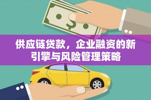 德庆供应链贷款，企业融资的新引擎与风险管理策略