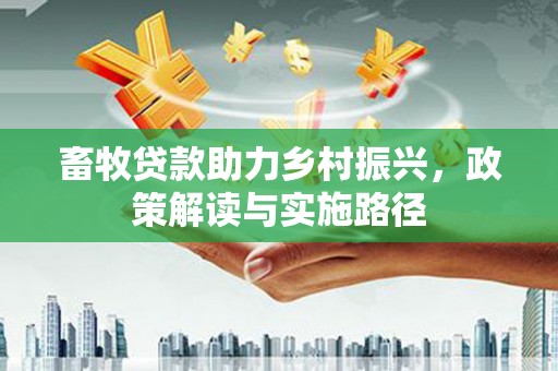德庆畜牧贷款助力乡村振兴，政策解读与实施路径