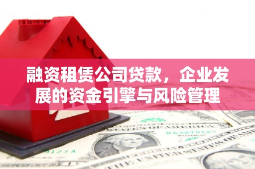 德庆融资租赁公司贷款，企业发展的资金引擎与风险管理