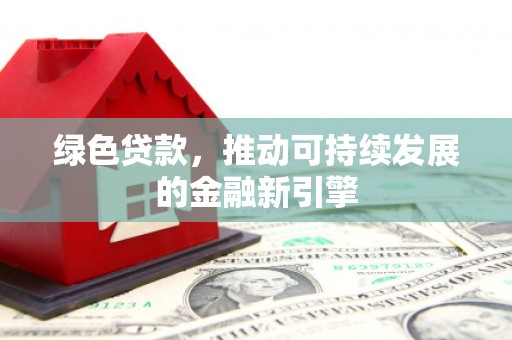 德庆绿色贷款，推动可持续发展的金融新引擎
