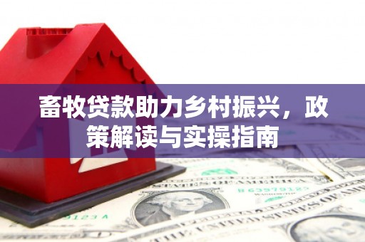 德庆畜牧贷款助力乡村振兴，政策解读与实操指南