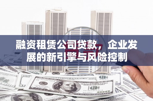 德庆融资租赁公司贷款，企业发展的新引擎与风险控制