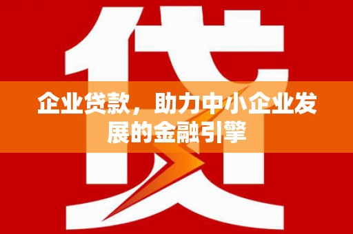 德庆企业贷款，助力中小企业发展的金融引擎