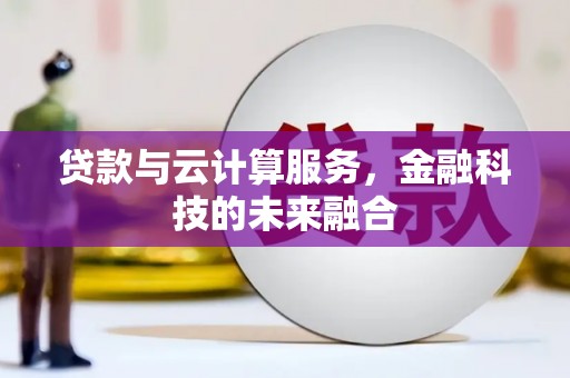 德庆贷款与云计算服务，金融科技的未来融合