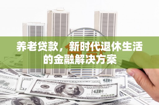 德庆养老贷款，新时代退休生活的金融解决方案