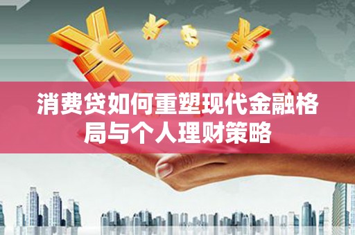 德庆消费贷如何重塑现代金融格局与个人理财策略