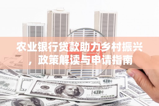 德庆农业银行贷款助力乡村振兴，政策解读与申请指南