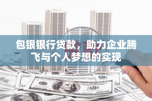德庆包银银行贷款，助力企业腾飞与个人梦想的实现