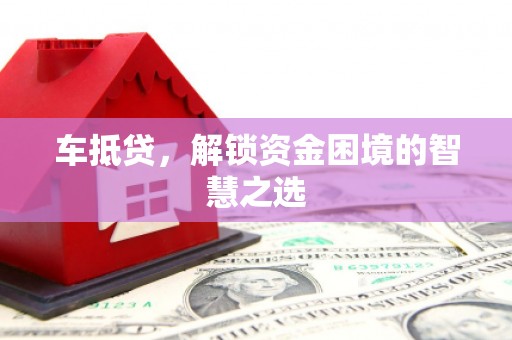德庆车抵贷，解锁资金困境的智慧之选