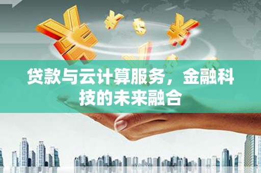 德庆贷款与云计算服务，金融科技的未来融合