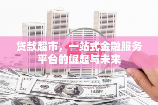德庆贷款超市，一站式金融服务平台的崛起与未来
