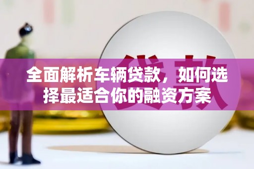 德庆全面解析车辆贷款，如何选择最适合你的融资方案