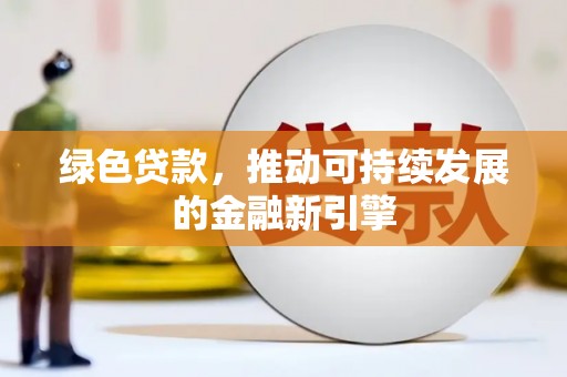 德庆绿色贷款，推动可持续发展的金融新引擎