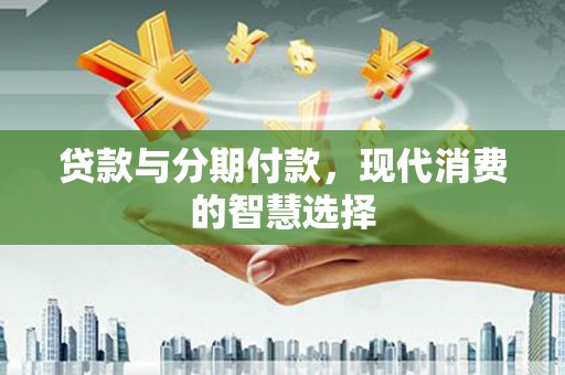 德庆贷款与分期付款，现代消费的智慧选择
