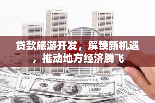 德庆贷款旅游开发，解锁新机遇，推动地方经济腾飞