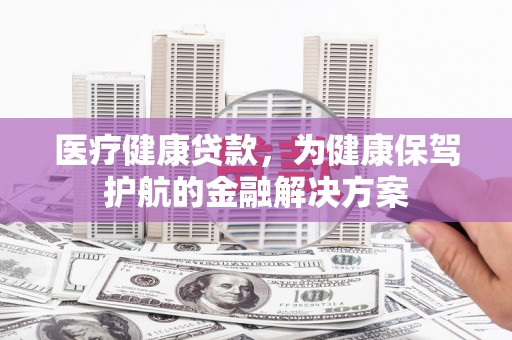 德庆医疗健康贷款，为健康保驾护航的金融解决方案