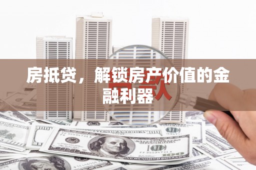德庆房抵贷，解锁房产价值的金融利器