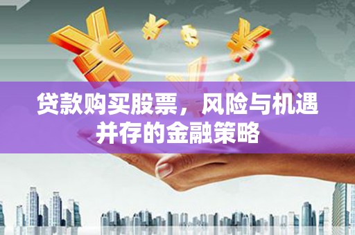 德庆贷款购买股票，风险与机遇并存的金融策略