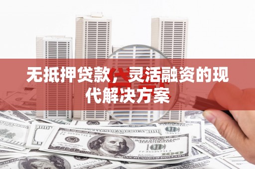 德庆无抵押贷款，灵活融资的现代解决方案