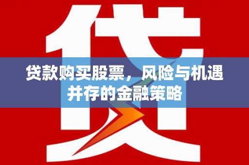 德庆贷款购买股票，风险与机遇并存的金融策略