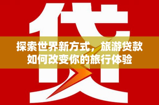 德庆探索世界新方式，旅游贷款如何改变你的旅行体验