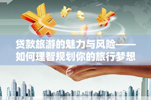 德庆贷款旅游的魅力与风险——如何理智规划你的旅行梦想