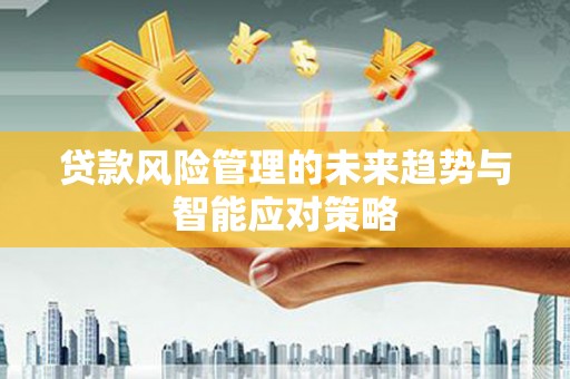 德庆贷款风险管理的未来趋势与智能应对策略