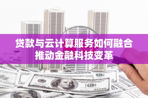 德庆贷款与云计算服务如何融合推动金融科技变革