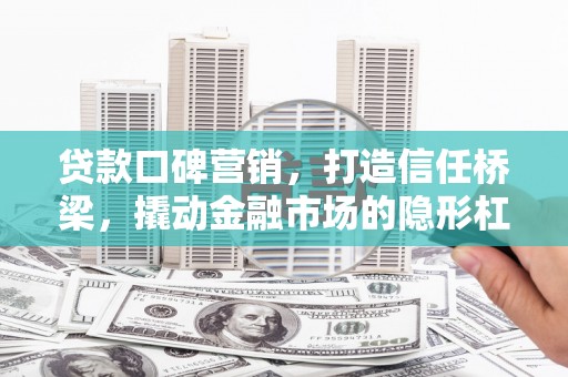 德庆贷款口碑营销，打造信任桥梁，撬动金融市场的隐形杠杆