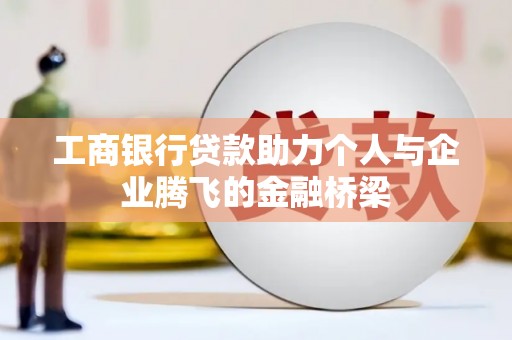 德庆工商银行贷款助力个人与企业腾飞的金融桥梁
