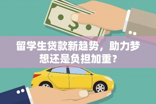 德庆留学生贷款新趋势，助力梦想还是负担加重？