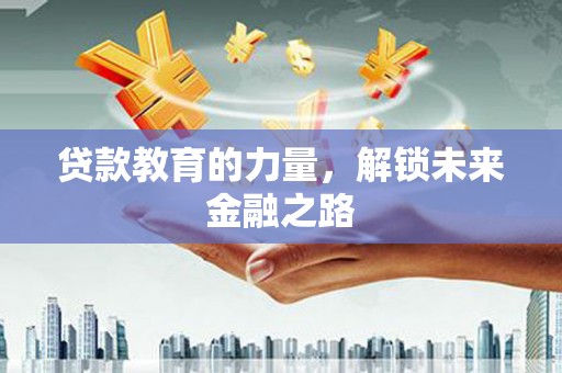 德庆贷款教育的力量，解锁未来金融之路