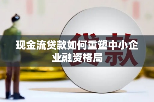 德庆现金流贷款如何重塑中小企业融资格局