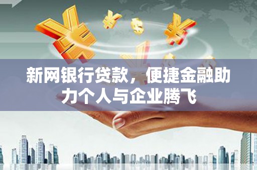 德庆新网银行贷款，便捷金融助力个人与企业腾飞