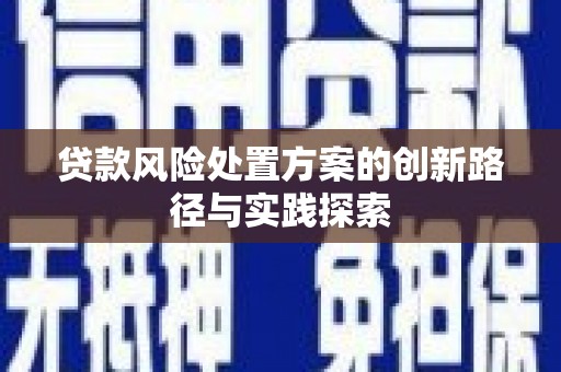 德庆贷款风险处置方案的创新路径与实践探索