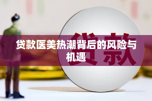 德庆贷款医美热潮背后的风险与机遇