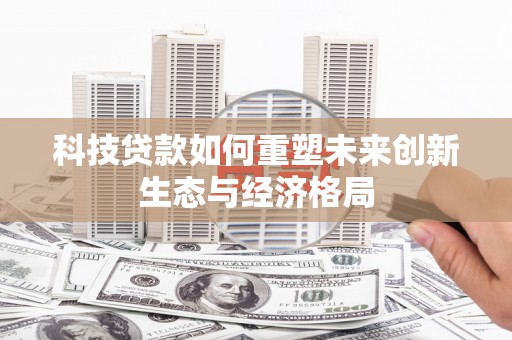 德庆科技贷款如何重塑未来创新生态与经济格局