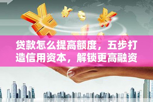 德庆贷款怎么提高额度，五步打造信用资本，解锁更高融资空间