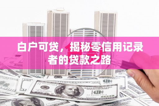 德庆白户可贷，揭秘零信用记录者的贷款之路