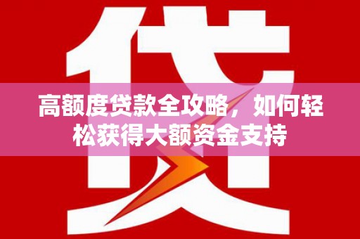 德庆高额度贷款全攻略，如何轻松获得大额资金支持
