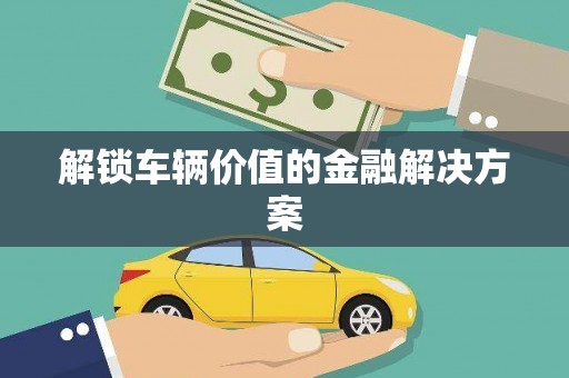 德庆解锁车辆价值的金融解决方案