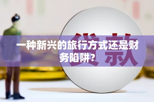 德庆一种新兴的旅行方式还是财务陷阱？