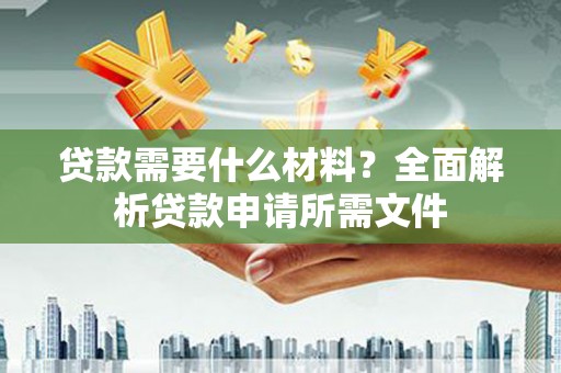 德庆贷款需要什么材料?全面解析贷款申请所需文件 德庆贷款需要什么材料?全面解析贷款申请所需文件