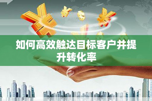 德庆如何高效触达目标客户并提升转化率